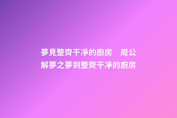 夢見整齊干凈的廚房　周公解夢之夢到整齊干凈的廚房